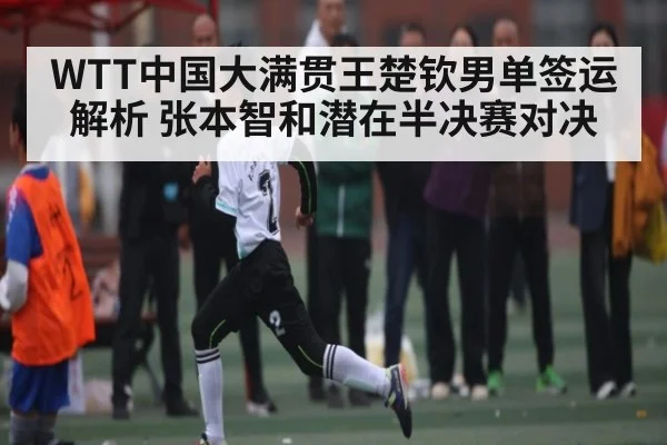 WTT中国大满贯王楚钦男单签运解析 张本智和潜在半决赛对决