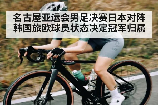 名古屋亚运会男足决赛日本对阵韩国旅欧球员状态决定冠军归属