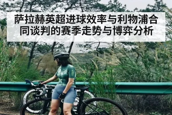 萨拉赫英超进球效率与利物浦合同谈判的赛季走势与博弈分析