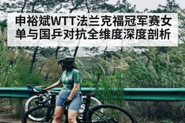 申裕斌WTT法兰克福冠军赛女单与国乒对抗全维度深度剖析