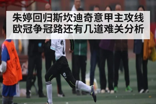朱婷回归斯坎迪奇意甲主攻线 欧冠争冠路还有几道难关分析
