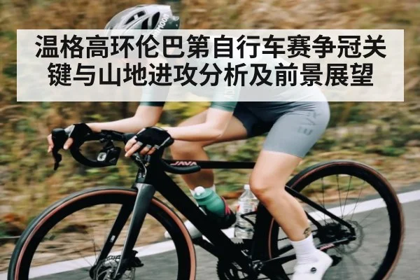 温格高环伦巴第自行车赛争冠关键与山地进攻分析及前景展望