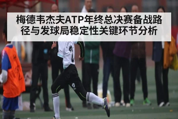 梅德韦杰夫ATP年终总决赛备战路径与发球局稳定性关键环节分析